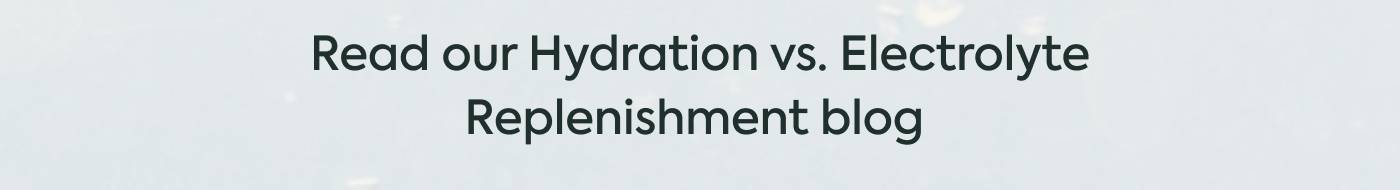 Read our Hydration vs. Electrolyte Replenishment blog: 