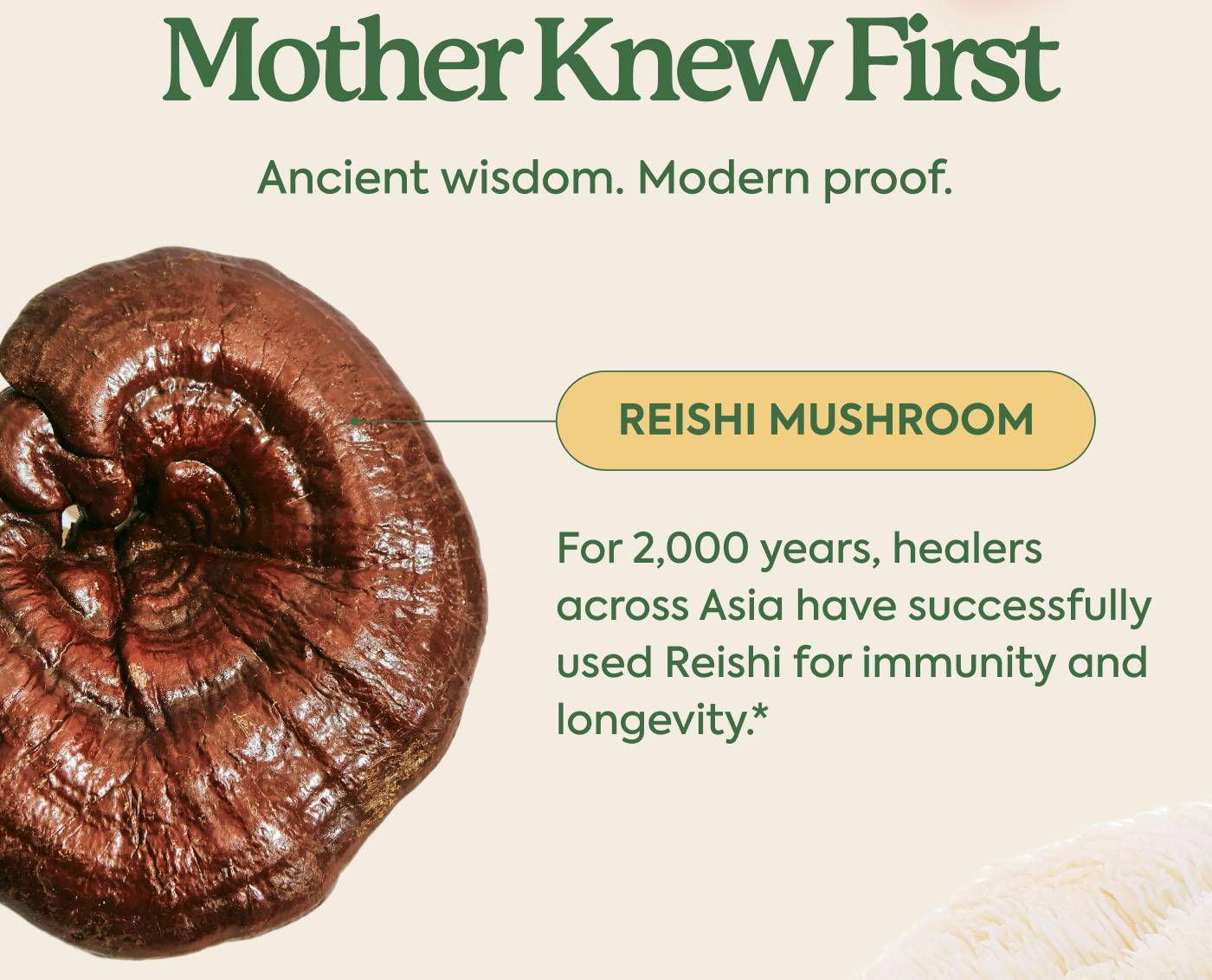 Mother Knew First Ancient wisdom. Modern proof. For 2,000 years, healers  across Asia have successfully used Reishi for immunity and  longevity* 