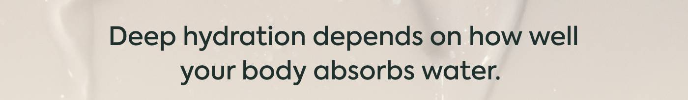Deep hydration depends on how well your body absorbs water. 