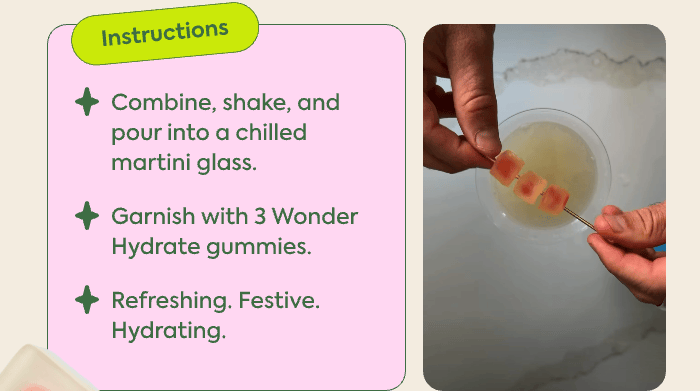 Combine, shake, and pour into a chilled martini glass. Garnish with 3 Wonder Hydrate gummies. Refreshing. Festive. Hydrating. 