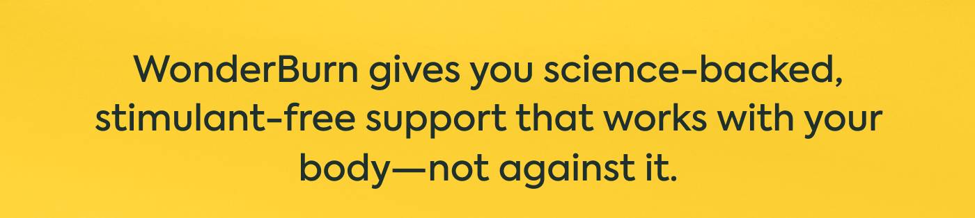 WonderBurn gives you science-backed, stimulant-free support that works with your body—not against it.