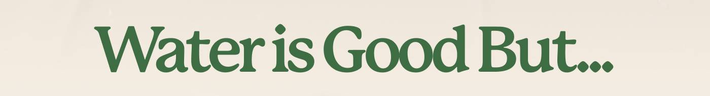 Water is Good But...