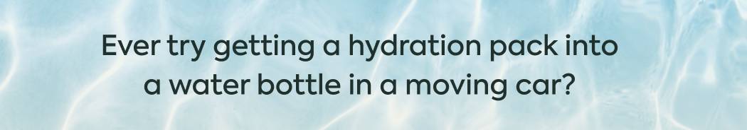 ver try getting a hydration pack into a water bottle in a moving car?
