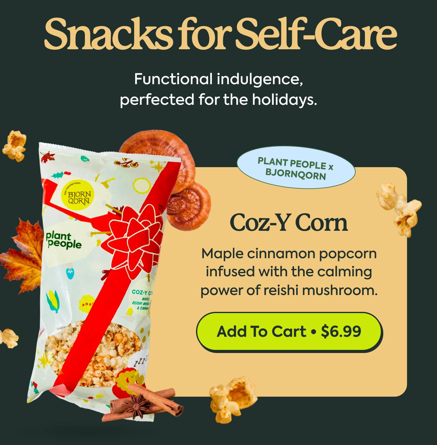 Plant People x BjornQorn Coz-Y Corn. Maple cinnamon popcorn infused with the calming power of reishi mushroom. Add to cart • $6.99