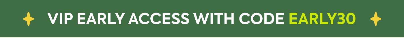 VIP EARLY ACCESS WITH CODE EARLY30