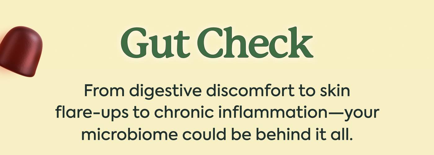 Gut Check From digestive discomfort to skin flare-ups to chronic inflammation—your microbiome could be behind it all. Gut Check From digestive discomfort to skin flare-ups to chronic inflammation—your microbiome could be behind it all.