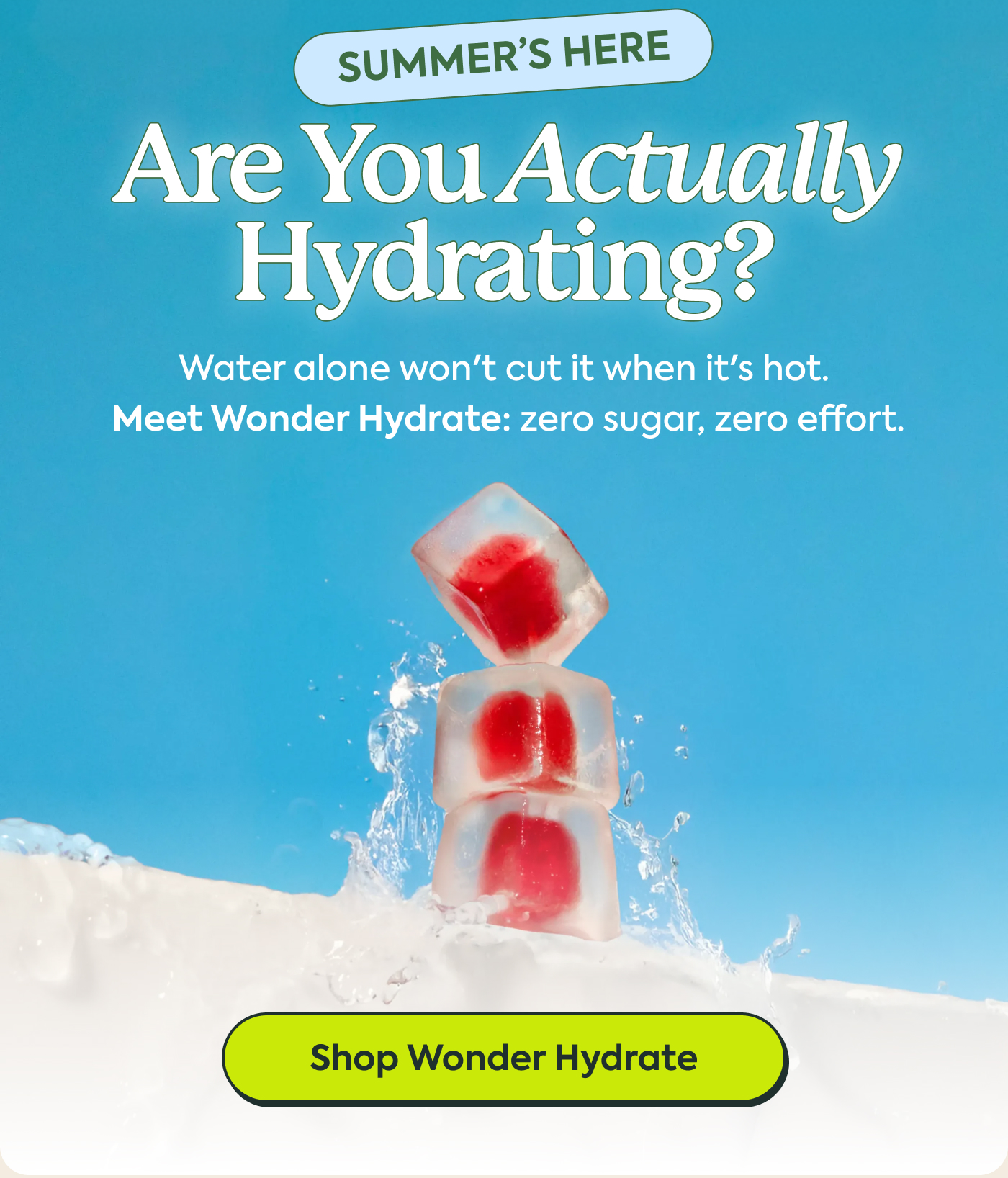 ummer's here. Are you actually hydrating? Water alone won't cut it when it's hot. Meet Wonder Hydrate: zero sugar, zero effort. Shop WonderHydrate
