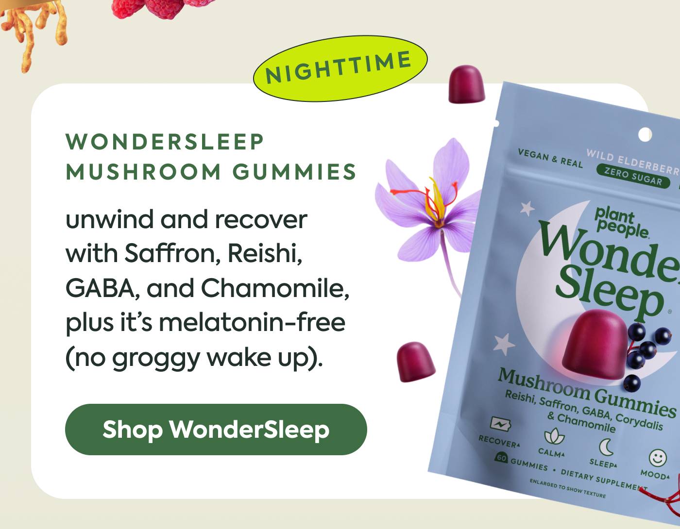unwind and recover with Saffron, Reishi, GABA, and Chamomile—plus it’s melatonin-free (no groggy wake up). Shop WonderSleep