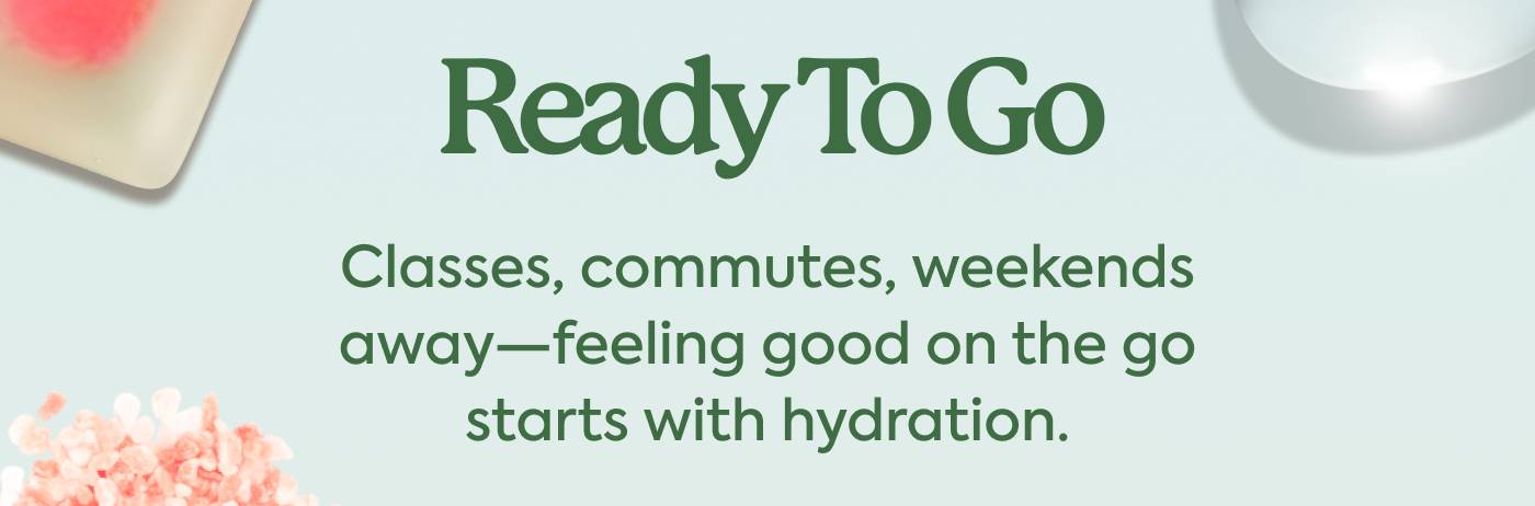 Ready to Go | Classes, commutes, weekends away—feeling good on the go starts with hydration.