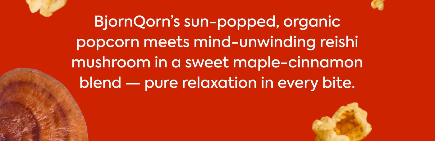 BjornQorn's sun-popped, organic popcorn meets mind-unwinding reishi mushroom in a sweet maple-cinnamon blend - pure relaxation in every bite.