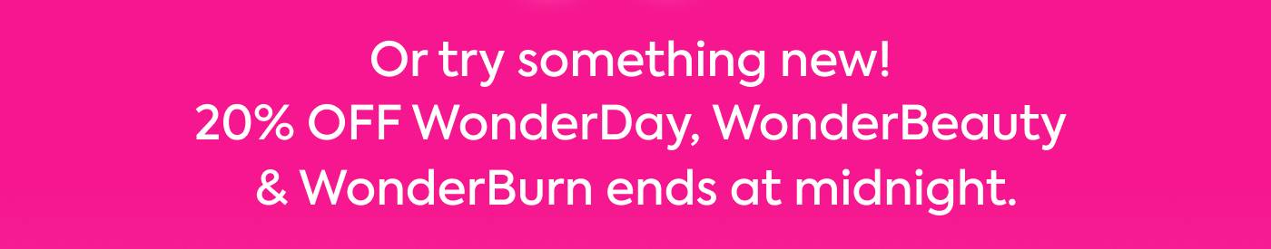 Or try something new! 20% OFF WonderDay, WonderBeauty & WonderBurn ends at midnight.
