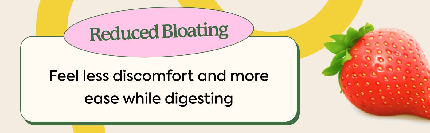 Reduced bloating: Feel less discomfort and more ease while digesting