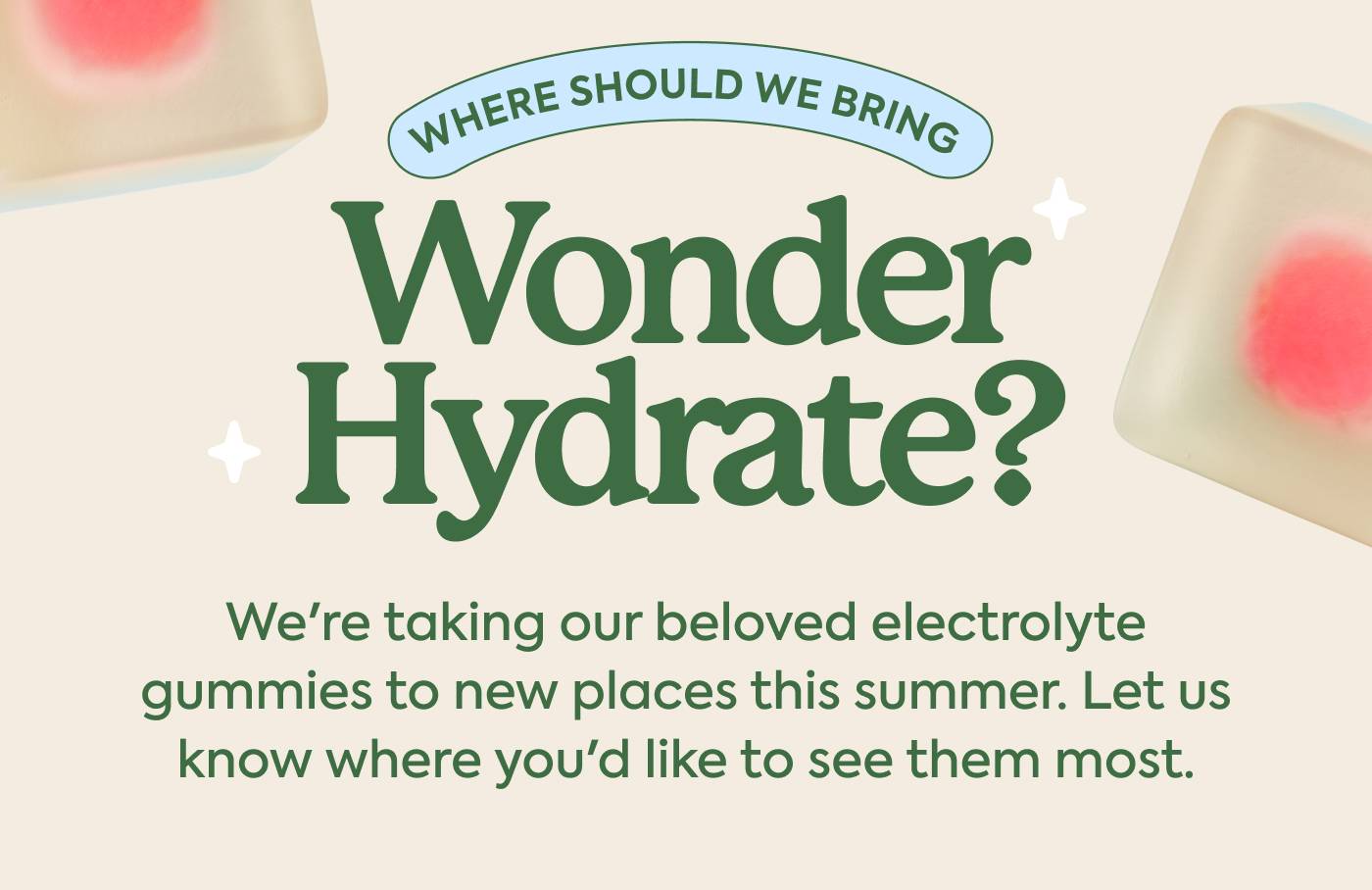 Where should we bring Wonder Hydrate? We're taking our beloved electrolyte gummies to new places this summer.  Let us know where you'd like to see them most.