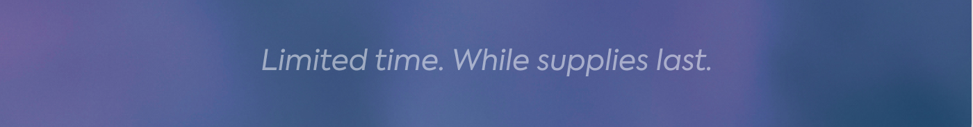 Limited time. While supplies last