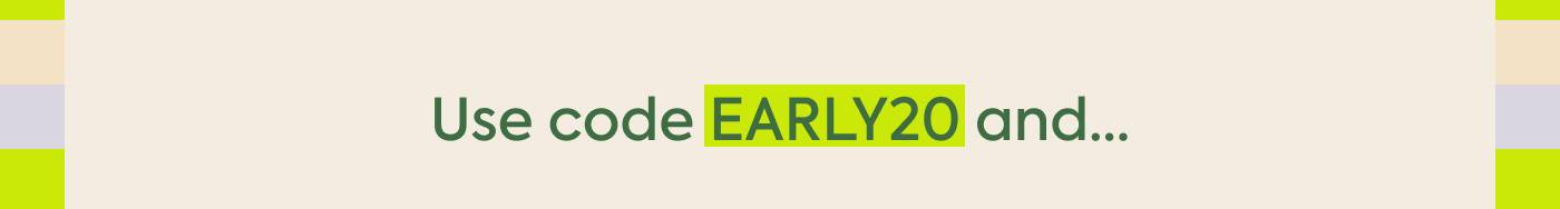 Use code EARLY20 and… Use code EARLY20 and…