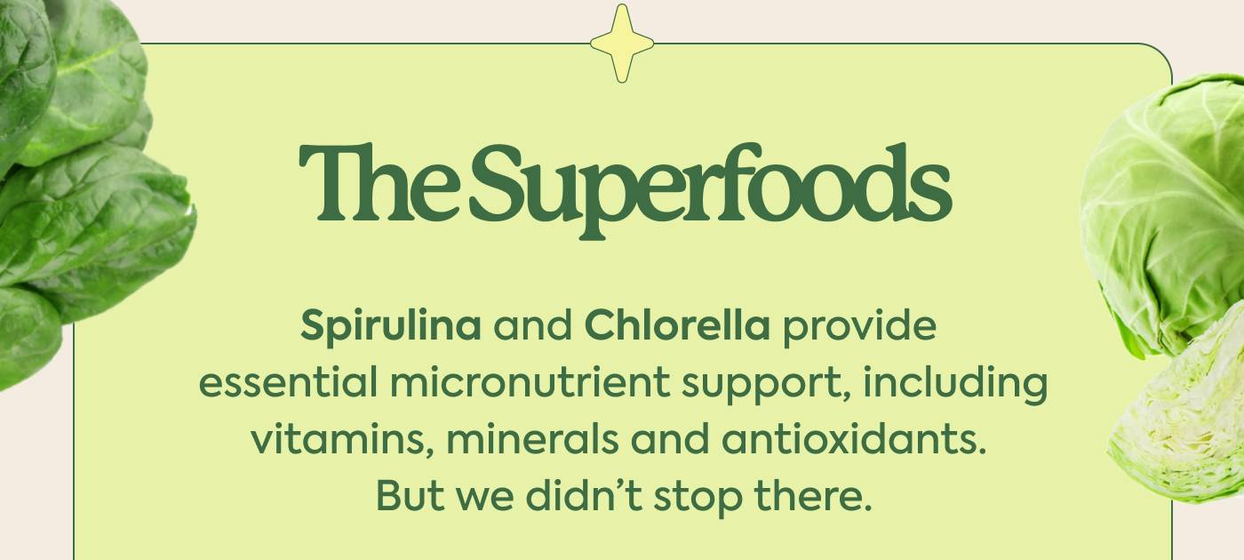 The Superfoods | Spirulina and Chlorella provide essential micronutrient support, including vitamins, minerals and antioxidants. But we didn't stop there.
