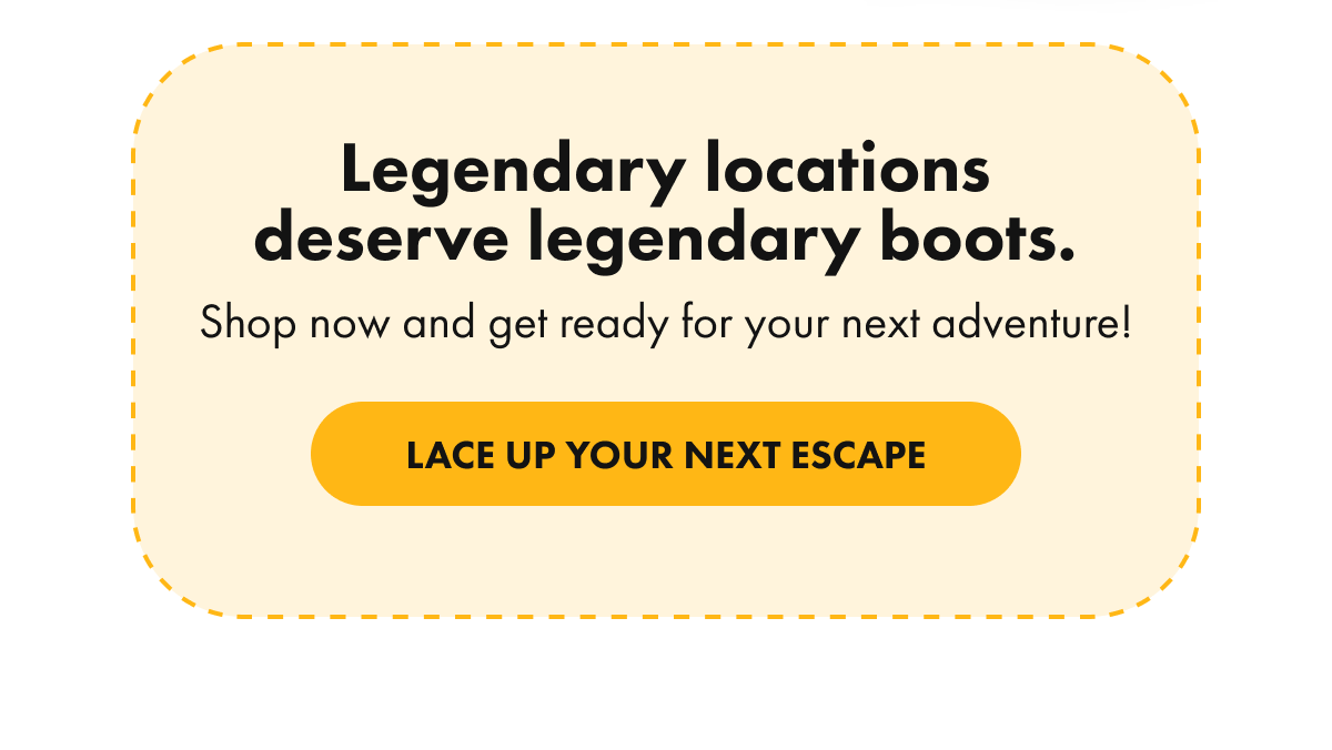 Legendary locations deserve legendary boots.