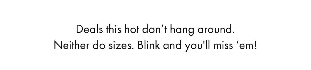 Deals this hot don't hang around. Neither do sizes. Blink and you'll miss 'em!