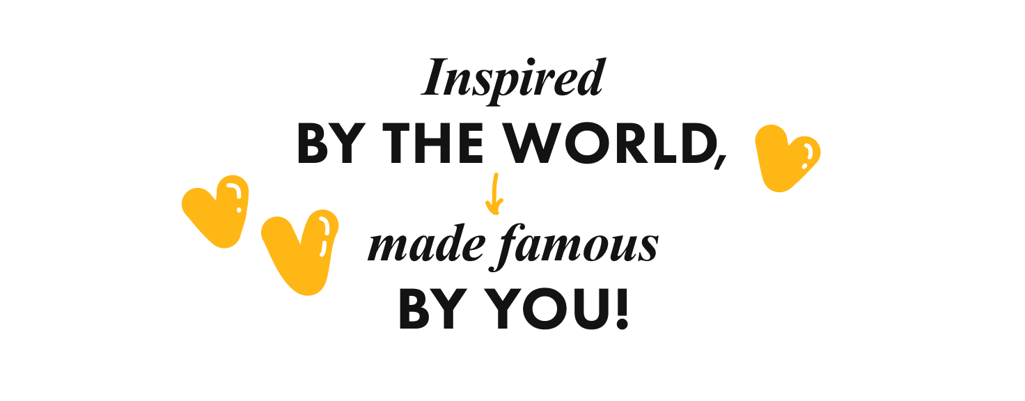 Inspired by the world, made famous by you! 