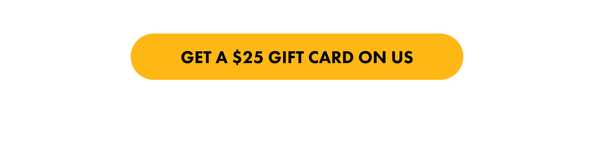 Get a $25 Gift card on us! 