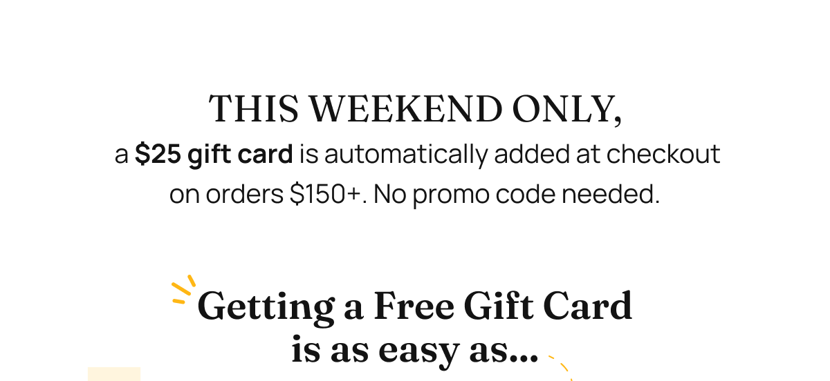 This weekend only, get a $25 gift card on orders $150+ 