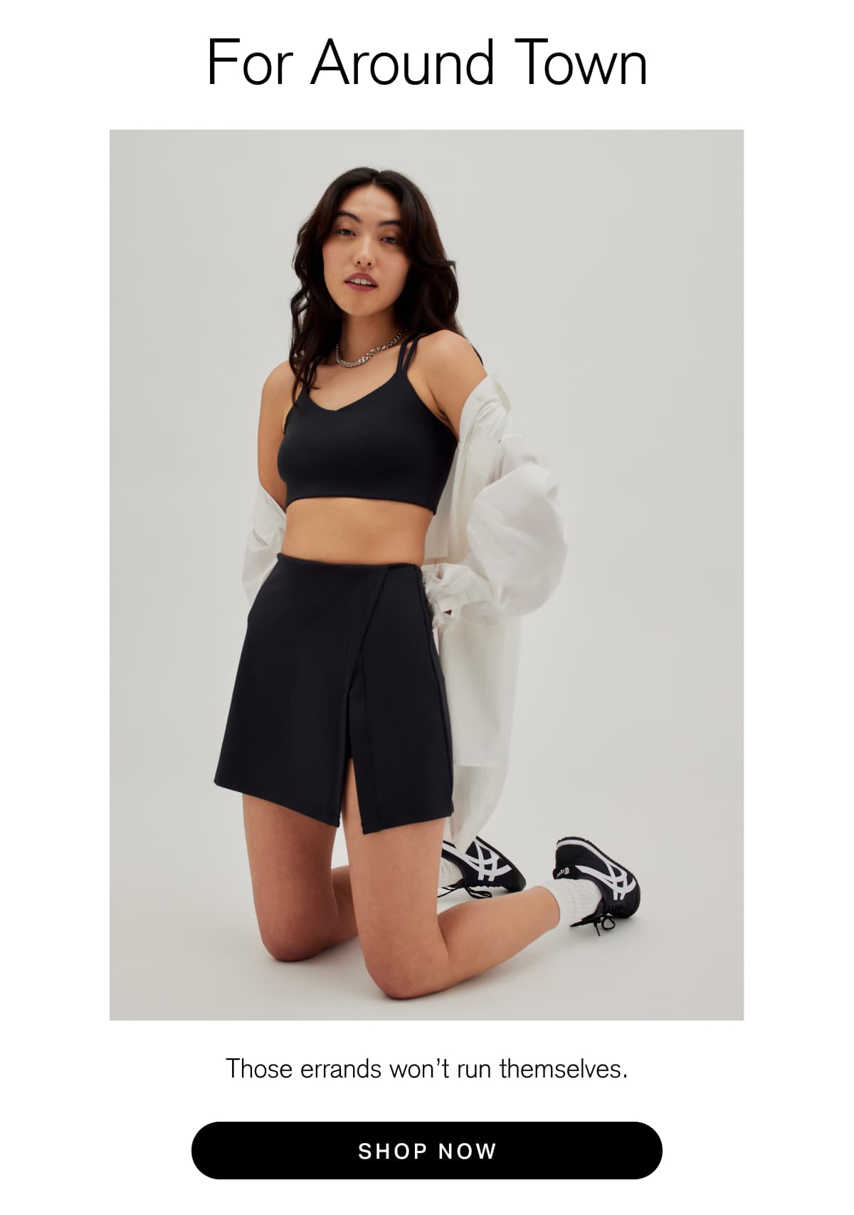 For Around Town Those errands won't run themselves. [ SHOP  NOW ]