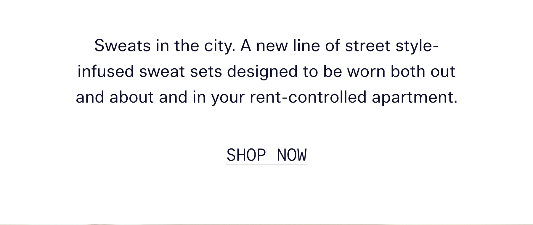 Sweats in the city. A new line of street style-infused sweat sets designed to be worn both out and about and in your rent-controlled apartment.   |   SHOP NOW