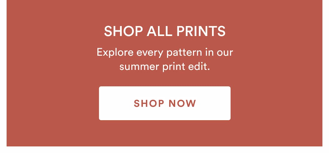 shop all prints | Explore every pattern in our summer print edit. | SHOP NOW