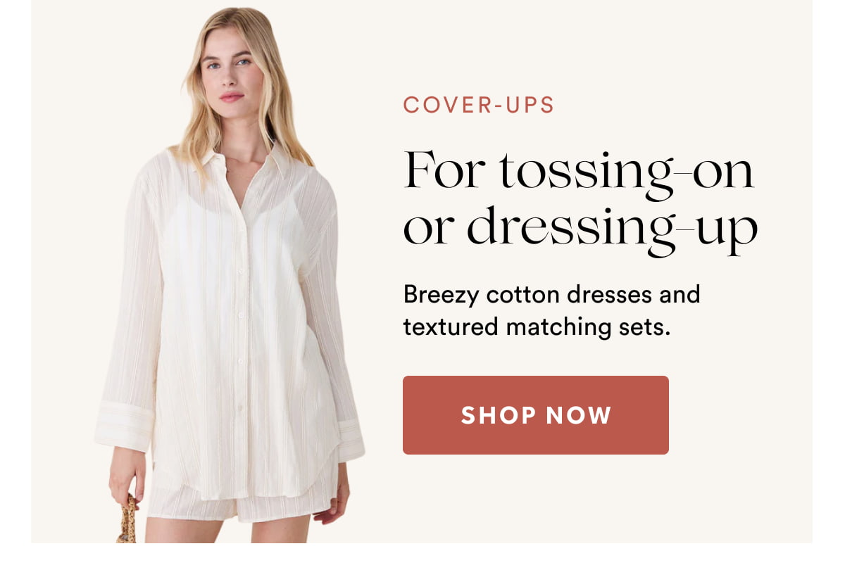 COVER-UPS | Breezy cotton dresses and textured matching sets. | SHOP NOW  >