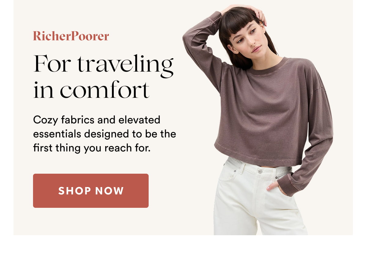 For traveling in comfort | Cozy fabrics and elevated essentials designed to be the first thing you reach for. | SHOP NOW >