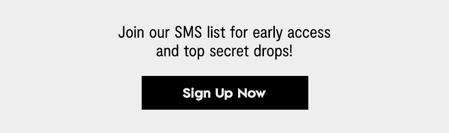 Join our SMS list for early access and top secret drops. Sign Up Here Join our SMS list for early access and top secret drops! 