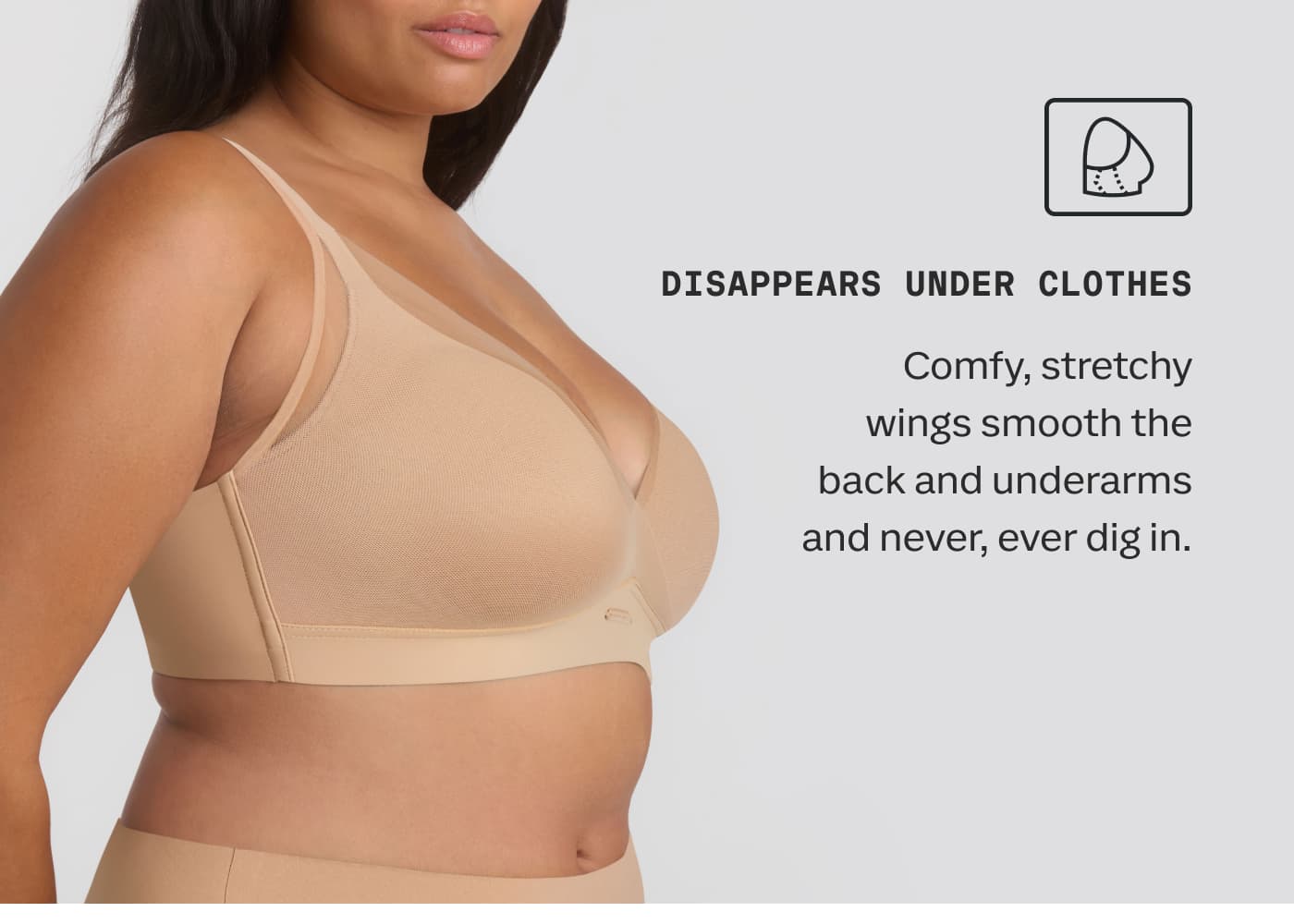 DISAPPEARS UNDER CLOTHES | Comfy, stretchy wings smooth the back and underarms and never, ever dig in.