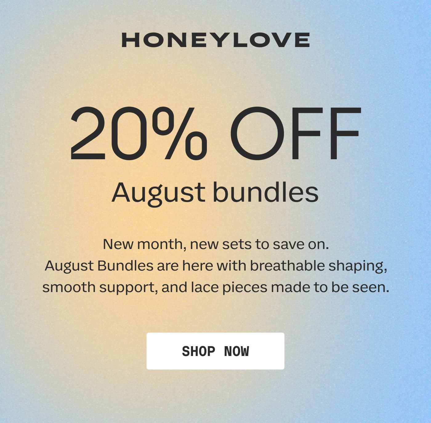 HONEYLOVE | 20% OFF | August bundles | New month, new sets to save on. August Bundles are here with breathable shaping, smooth support, and lace pieces made to be seen. | SHOP NOW
