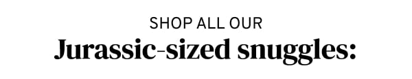 Shop Our Jurassic-sized snuggles