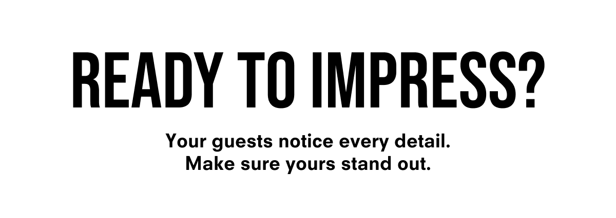 Ready to Impress? Your guests notice every detail. Make sure yours stand out.