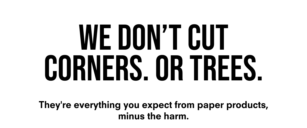 We don't cut corners. Or trees. They're everything you expect from paper products, minus the harm.