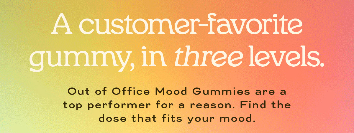 A customer-favorite gummy, in three levels. Out of Office Mood are a top performer for a reason. Find the dose that fits your mood.