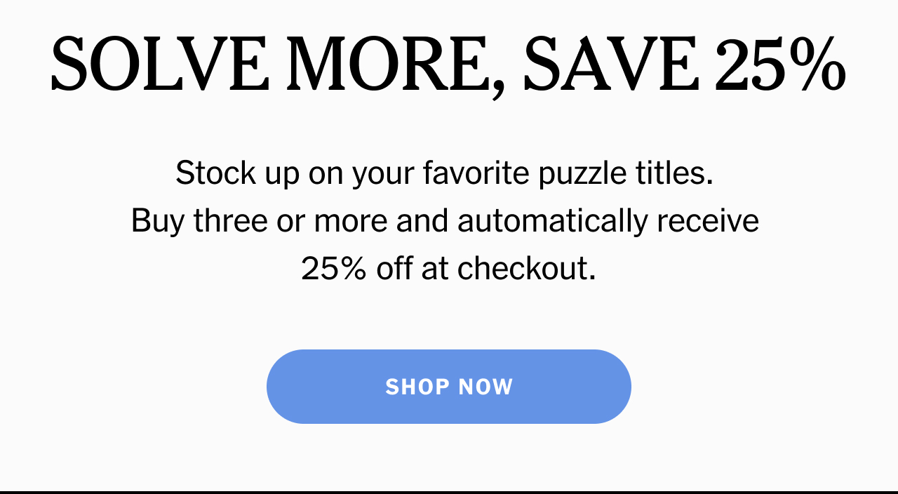 Solve more, save 25%. Stock up on your favorite puzzle titles. Buy three or more and automatically receive 25% off at checkout. Shop now.