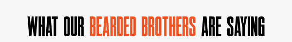 WHAT OUR BEARDED BROTHERS ARE SAYING