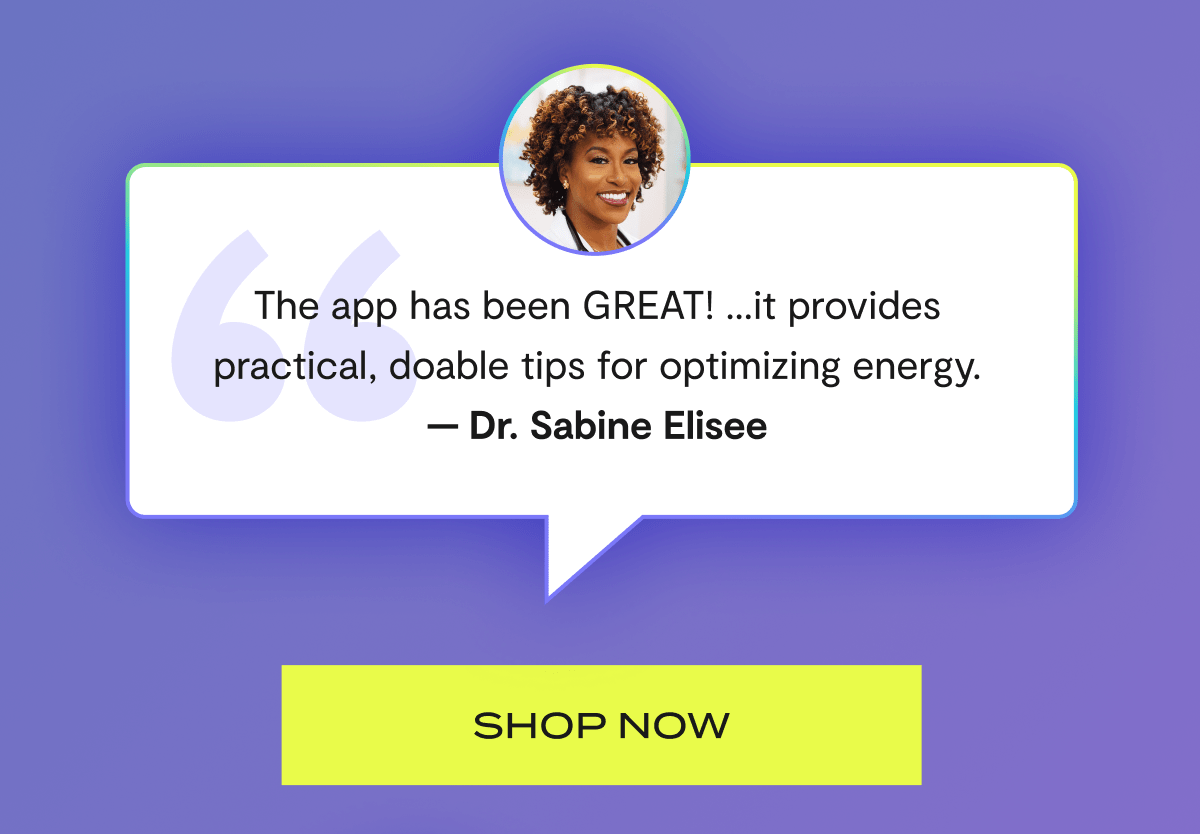 "The app has been GREAT! …it provides practical, doable tips for optimizing energy." — Dr. Sabine Elisee | Shop now