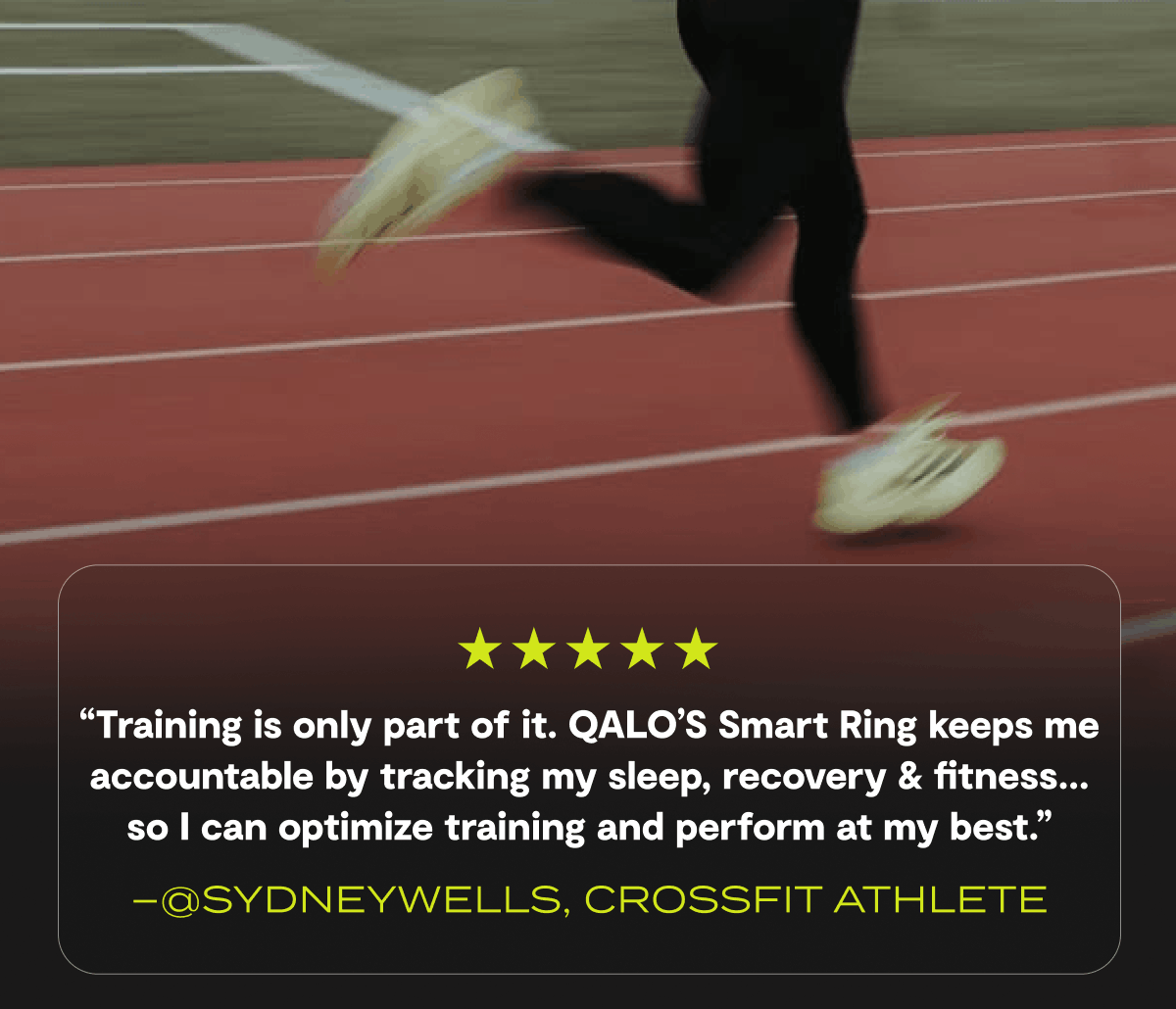 “Training is only part of it. Qalo’s Smart Ring keeps me accountable by tracking my sleep, recovery & fitness... so I can optimize training and perform at my best.” - –@sydneywells, crossfit athlete