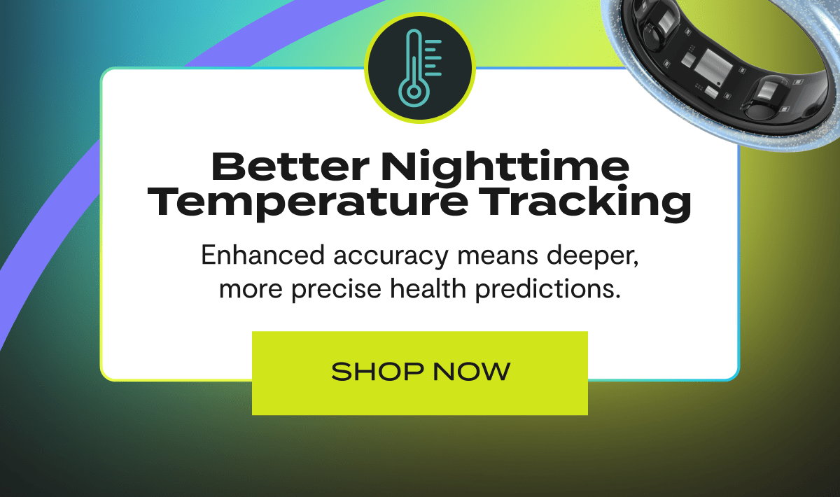 Better Nighttime Temperature Tracking | Enhanced accuracy means deeper, more precise health predictions. | Shop Now