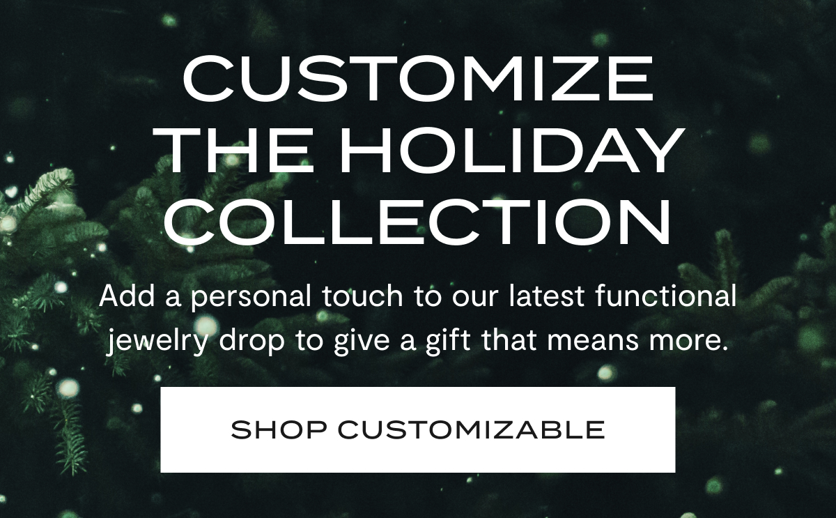 Customize The Holiday Collection | Add a personal touch to our latest functional jewelry drop to give a gift that means more. | SHOP CUSTOMIZABLE