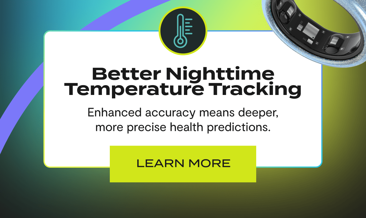 Better Nighttime Temperature Tracking | Enhanced accuracy means deeper, more precise health predictions. | Learn More