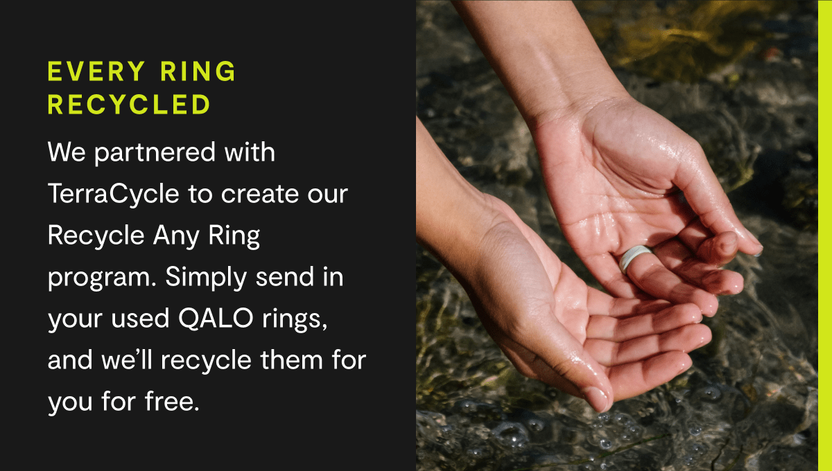 Every ring recycled | We partnered with TerraCycle to create our Recycle Any Ring program. Simply send in your used QALO rings, and we'll recycle them for you for free.