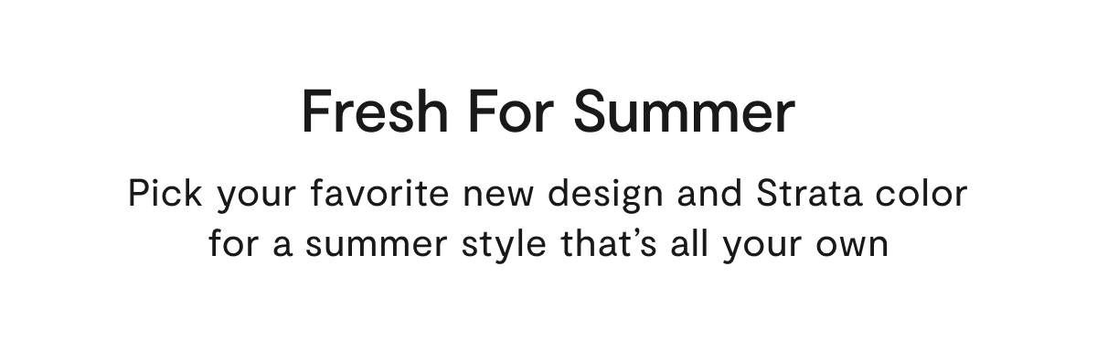 Fresh For Summer | Pick your favorite new design and Strata color for a summer style that's all your own.
