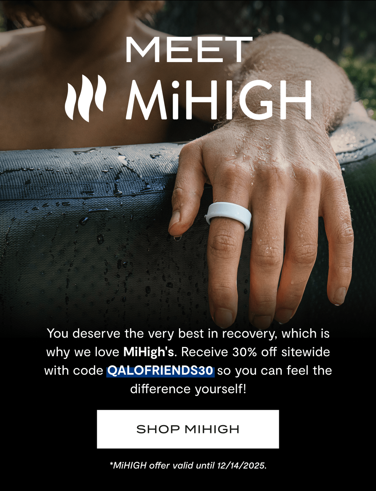 Meet MiHigh | You deserve the very best in recovery, which is why we love MiHigh's. Receive 50% off sitewide with code QALOFRIENDS30 so you can feel the difference yourself! | Shop MiHigh | *MiHIGH offer valid until 12/14/2025