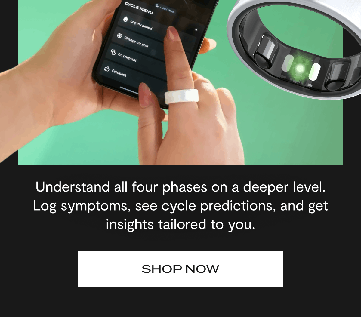 Understand all four phases on a deeper level. Log symptoms, see cycle predictions, and get insights tailored to you. | Shop Now
