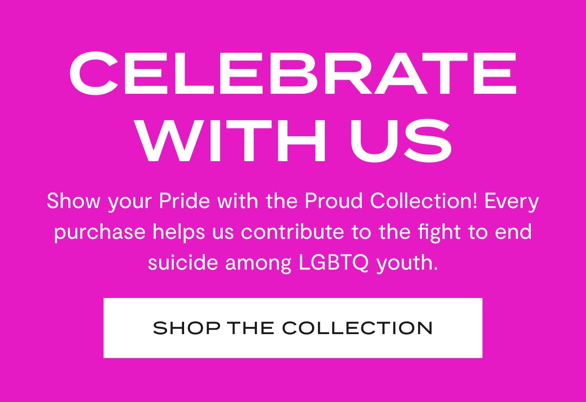 Celebrate With Us |  Show your Pride with the Proud Collection! Every purchase helps us contribute to the fight to end suicide among LGBTQ youth. | SHOP THE COLLECTION