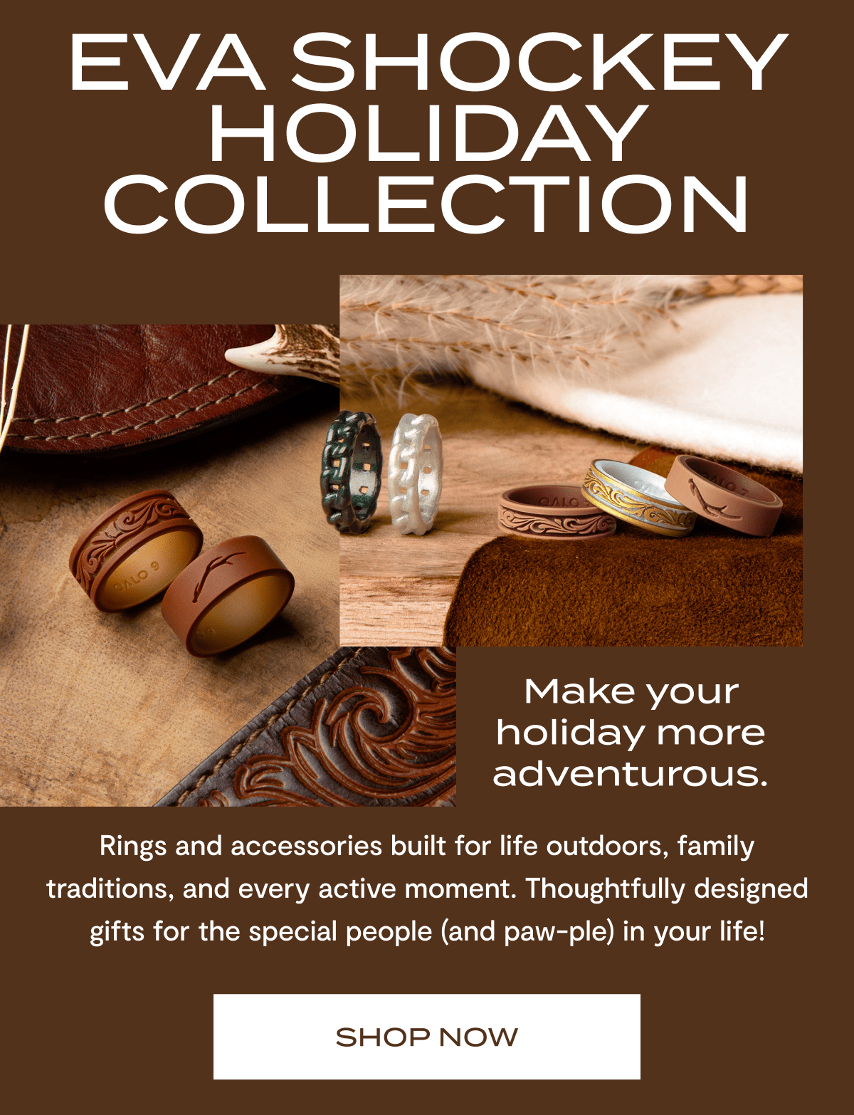 Eva Shockey Holiday Collection | Make your holiday more adventures. | Rings and accessories built for life outdoors, family traditions, and very active moment. Thoughtfully designed gifts for the special people (and paw-ple) in your life! | Shop Now